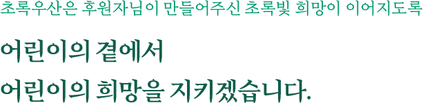 초록우산은 후원자님이 만들어주신 초록빛 희망이 이어지도록 어린이의 곁에서 어린이의 희망을 지키겠습니다.